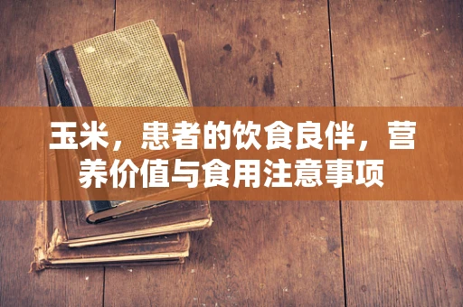 玉米，患者的饮食良伴，营养价值与食用注意事项