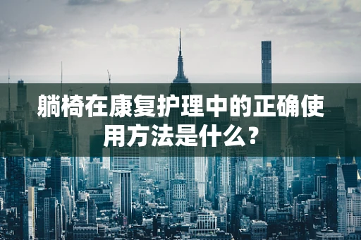 躺椅在康复护理中的正确使用方法是什么？