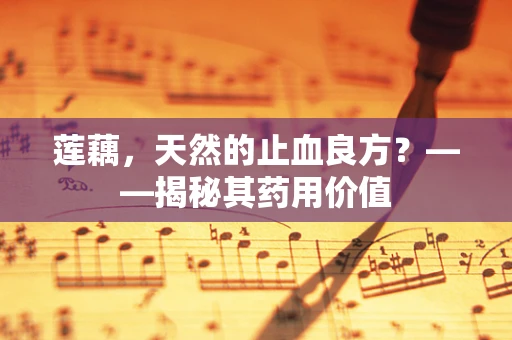 莲藕，天然的止血良方？——揭秘其药用价值
