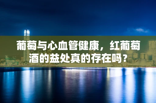 葡萄与心血管健康，红葡萄酒的益处真的存在吗？