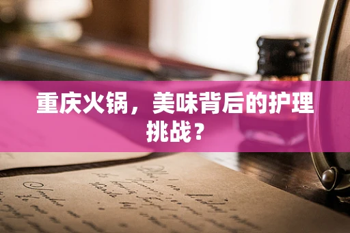 重庆火锅，美味背后的护理挑战？