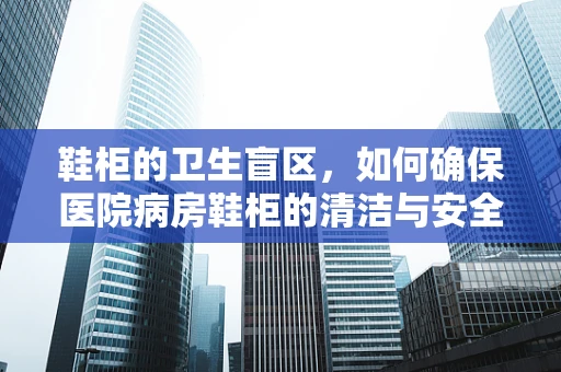 鞋柜的卫生盲区，如何确保医院病房鞋柜的清洁与安全？