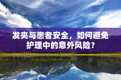 发夹与患者安全，如何避免护理中的意外风险？