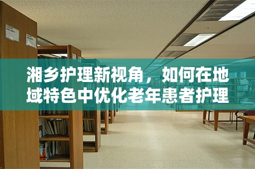 湘乡护理新视角，如何在地域特色中优化老年患者护理方案？