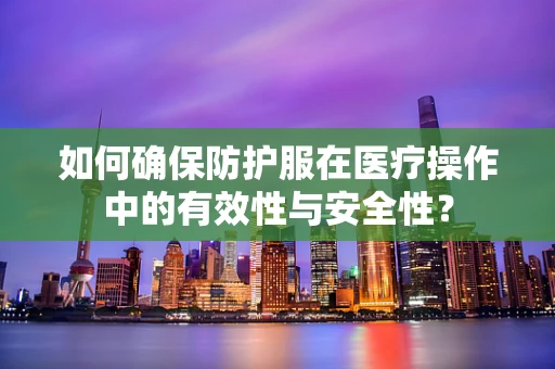 如何确保防护服在医疗操作中的有效性与安全性？