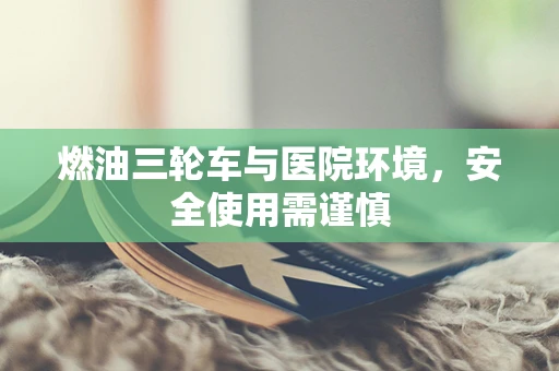 燃油三轮车与医院环境，安全使用需谨慎