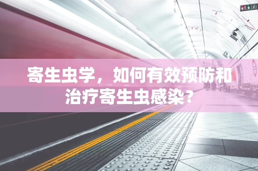 寄生虫学，如何有效预防和治疗寄生虫感染？
