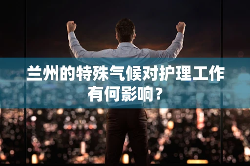 兰州的特殊气候对护理工作有何影响？
