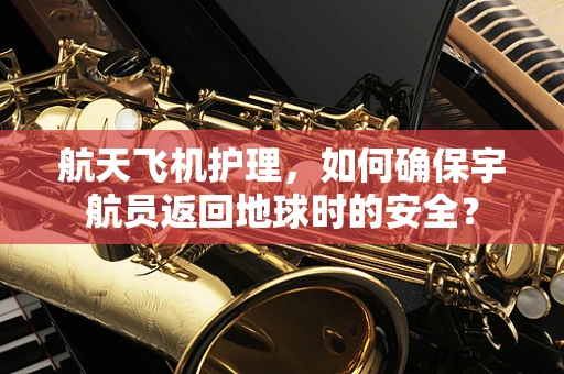 航天飞机护理，如何确保宇航员返回地球时的安全？