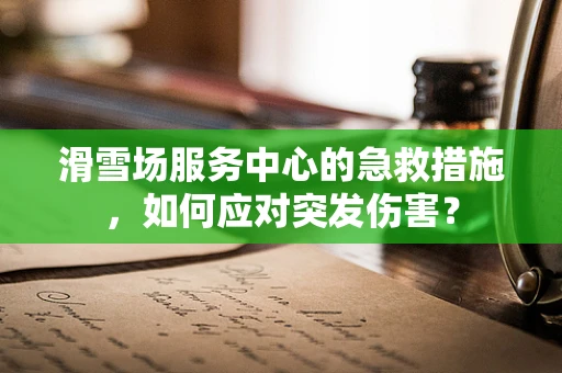 滑雪场服务中心的急救措施，如何应对突发伤害？