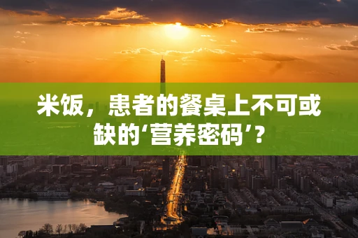 米饭，患者的餐桌上不可或缺的‘营养密码’？