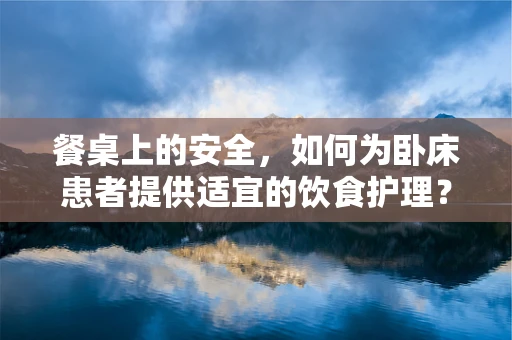 餐桌上的安全，如何为卧床患者提供适宜的饮食护理？