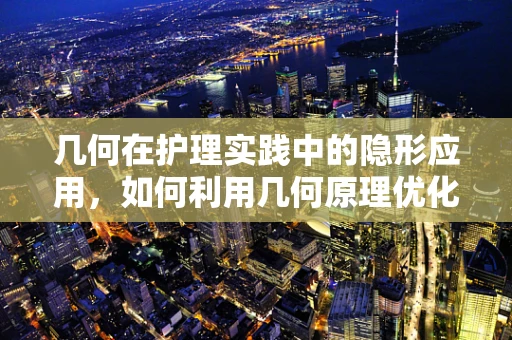 几何在护理实践中的隐形应用，如何利用几何原理优化病房布局？