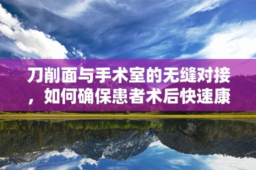 刀削面与手术室的无缝对接，如何确保患者术后快速康复？