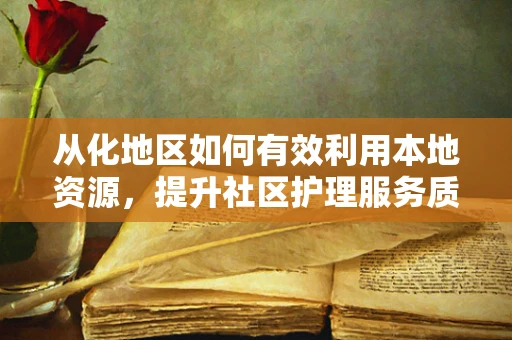 从化地区如何有效利用本地资源，提升社区护理服务质量？