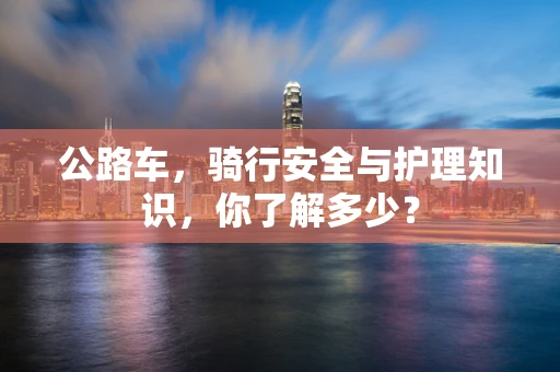 公路车，骑行安全与护理知识，你了解多少？