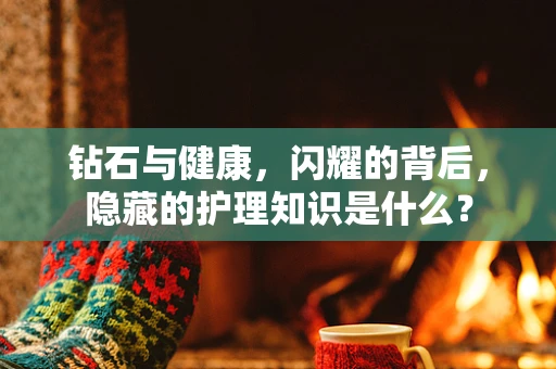 钻石与健康，闪耀的背后，隐藏的护理知识是什么？