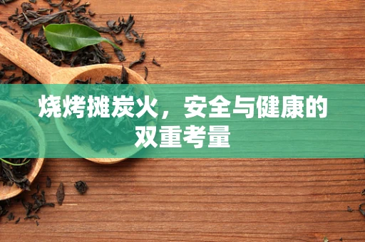 烧烤摊炭火，安全与健康的双重考量