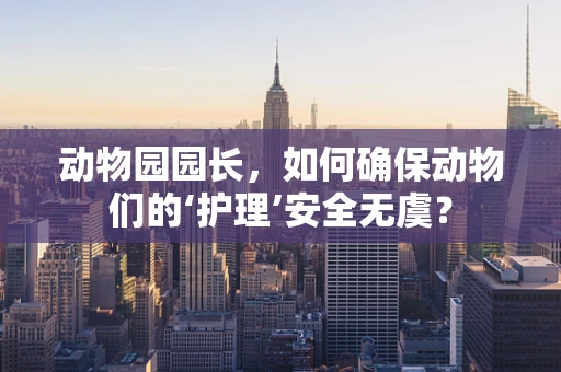 动物园园长，如何确保动物们的‘护理’安全无虞？