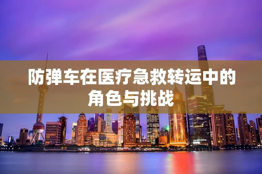 防弹车在医疗急救转运中的角色与挑战