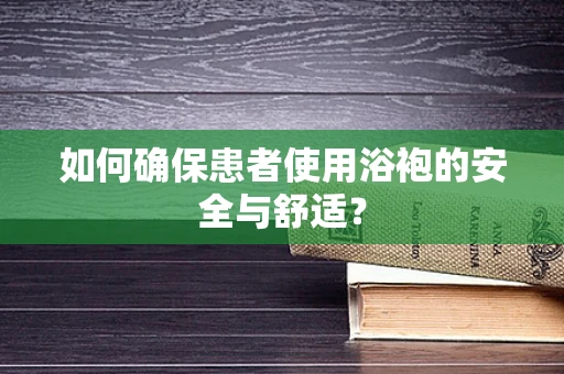 如何确保患者使用浴袍的安全与舒适？