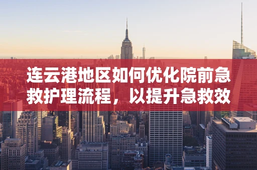 连云港地区如何优化院前急救护理流程，以提升急救效率？