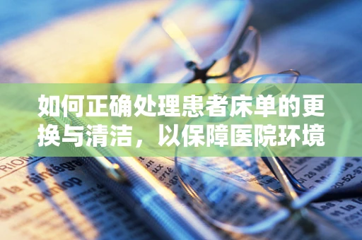 如何正确处理患者床单的更换与清洁，以保障医院环境卫生？