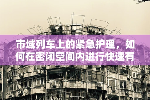 市域列车上的紧急护理，如何在密闭空间内进行快速有效的急救措施？