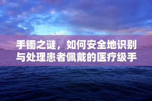 手镯之谜，如何安全地识别与处理患者佩戴的医疗级手镯？