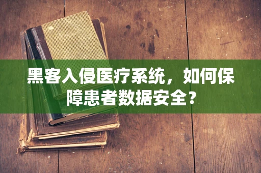 黑客入侵医疗系统，如何保障患者数据安全？