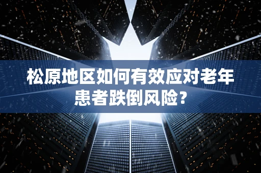 松原地区如何有效应对老年患者跌倒风险？