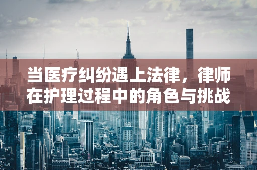 当医疗纠纷遇上法律，律师在护理过程中的角色与挑战