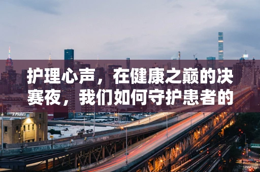 护理心声，在健康之巅的决赛夜，我们如何守护患者的微小胜利？