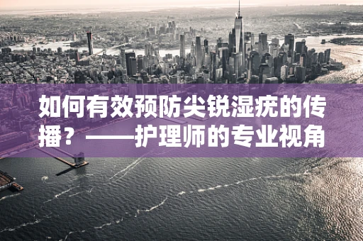 如何有效预防尖锐湿疣的传播？——护理师的专业视角