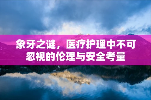 象牙之谜，医疗护理中不可忽视的伦理与安全考量