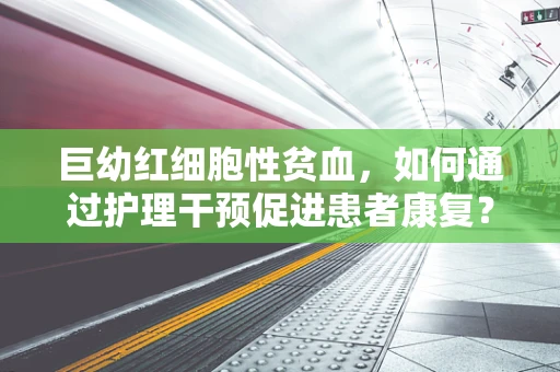 巨幼红细胞性贫血，如何通过护理干预促进患者康复？
