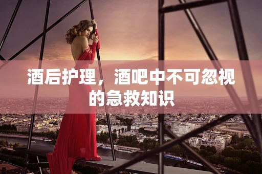 酒后护理，酒吧中不可忽视的急救知识