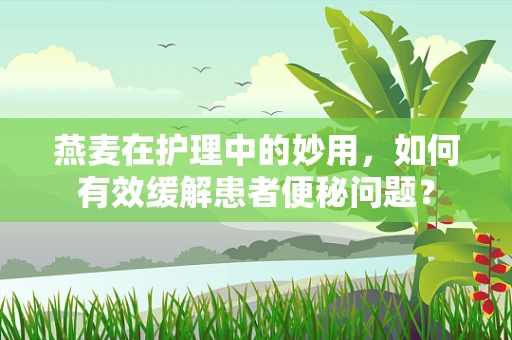 燕麦在护理中的妙用，如何有效缓解患者便秘问题？