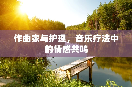 作曲家与护理，音乐疗法中的情感共鸣