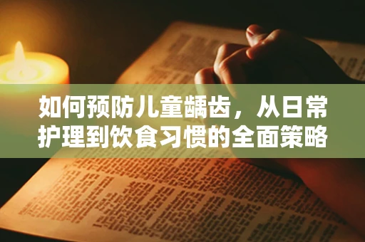 如何预防儿童龋齿，从日常护理到饮食习惯的全面策略