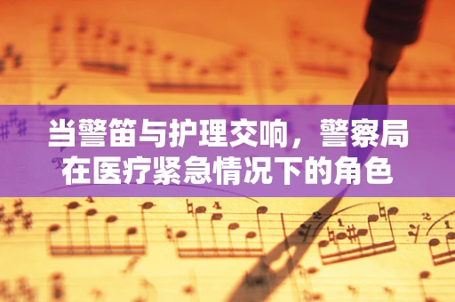 当警笛与护理交响，警察局在医疗紧急情况下的角色