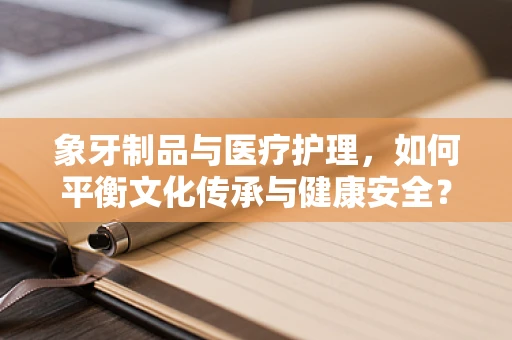 象牙制品与医疗护理，如何平衡文化传承与健康安全？