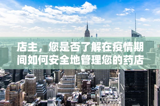 店主，您是否了解在疫情期间如何安全地管理您的药店？