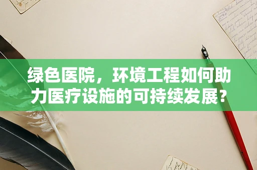 绿色医院，环境工程如何助力医疗设施的可持续发展？