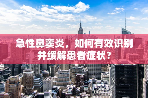 急性鼻窦炎，如何有效识别并缓解患者症状？