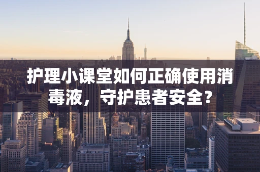 护理小课堂如何正确使用消毒液，守护患者安全？