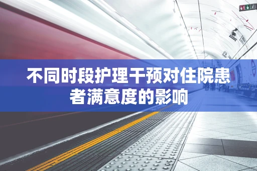 不同时段护理干预对住院患者满意度的影响