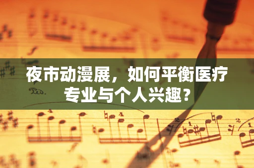 夜市动漫展，如何平衡医疗专业与个人兴趣？