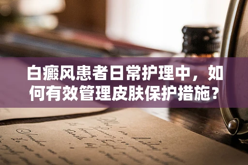 白癜风患者日常护理中，如何有效管理皮肤保护措施？