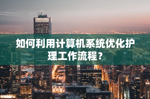 如何利用计算机系统优化护理工作流程？
